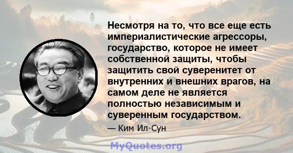 Несмотря на то, что все еще есть империалистические агрессоры, государство, которое не имеет собственной защиты, чтобы защитить свой суверенитет от внутренних и внешних врагов, на самом деле не является полностью