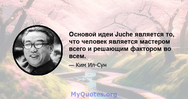 Основой идеи Juche является то, что человек является мастером всего и решающим фактором во всем.