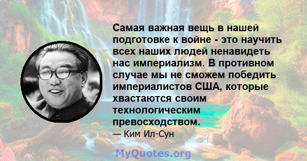 Самая важная вещь в нашей подготовке к войне - это научить всех наших людей ненавидеть нас империализм. В противном случае мы не сможем победить империалистов США, которые хвастаются своим технологическим превосходством.