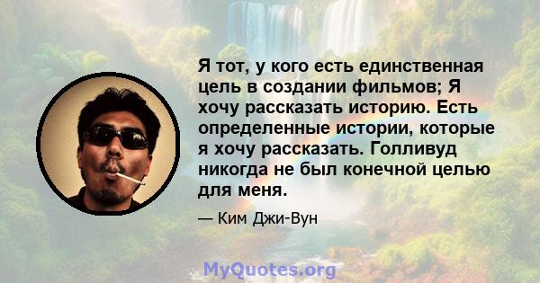 Я тот, у кого есть единственная цель в создании фильмов; Я хочу рассказать историю. Есть определенные истории, которые я хочу рассказать. Голливуд никогда не был конечной целью для меня.