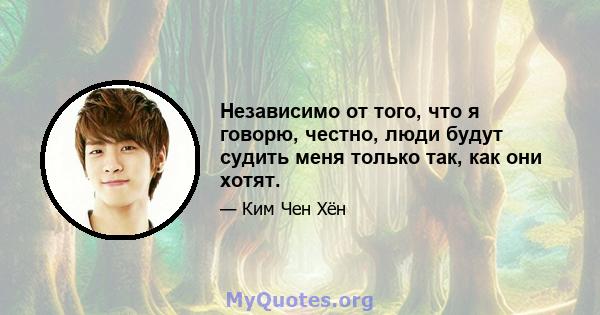 Независимо от того, что я говорю, честно, люди будут судить меня только так, как они хотят.