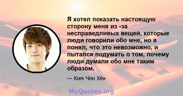 Я хотел показать настоящую сторону меня из -за несправедливых вещей, которые люди говорили обо мне, но я понял, что это невозможно, и пытался подумать о том, почему люди думали обо мне таким образом.