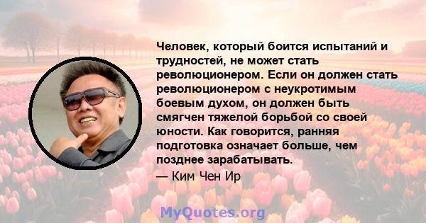 Человек, который боится испытаний и трудностей, не может стать революционером. Если он должен стать революционером с неукротимым боевым духом, он должен быть смягчен тяжелой борьбой со своей юности. Как говорится,