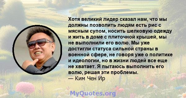 Хотя великий лидер сказал нам, что мы должны позволить людям есть рис с мясным супом, носить шелковую одежду и жить в доме с плиточной крышей, мы не выполнили его волю. Мы уже достигли статуса сильной страны в военной