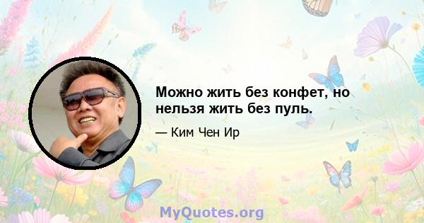 Можно жить без конфет, но нельзя жить без пуль.