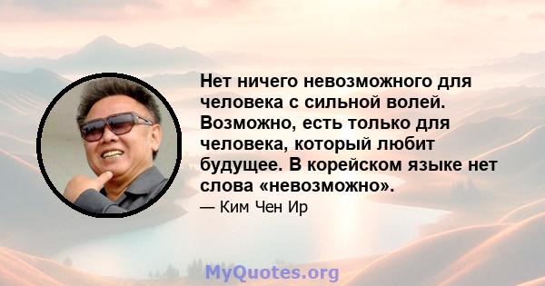 Нет ничего невозможного для человека с сильной волей. Возможно, есть только для человека, который любит будущее. В корейском языке нет слова «невозможно».