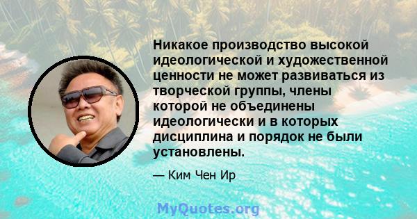 Никакое производство высокой идеологической и художественной ценности не может развиваться из творческой группы, члены которой не объединены идеологически и в которых дисциплина и порядок не были установлены.