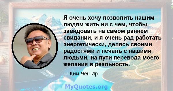 Я очень хочу позволить нашим людям жить ни с чем, чтобы завидовать на самом раннем свидании, и я очень рад работать энергетически, делясь своими радостями и печаль с нашими людьми, на пути перевода моего желания в