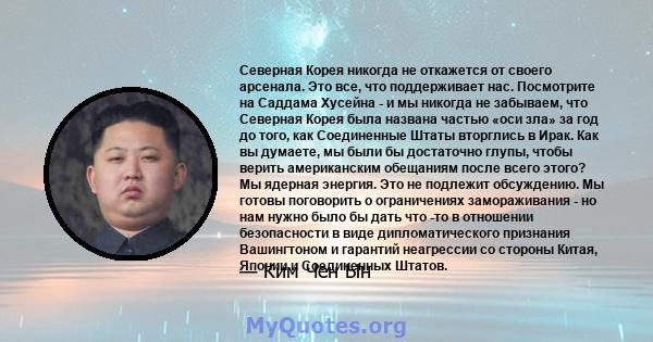 Северная Корея никогда не откажется от своего арсенала. Это все, что поддерживает нас. Посмотрите на Саддама Хусейна - и мы никогда не забываем, что Северная Корея была названа частью «оси зла» за год до того, как