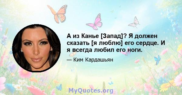 А из Канье [Запад]? Я должен сказать [я люблю] его сердце. И я всегда любил его ноги.