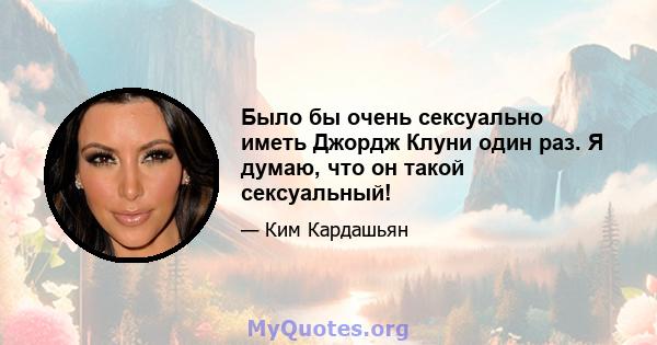 Было бы очень сексуально иметь Джордж Клуни один раз. Я думаю, что он такой сексуальный!