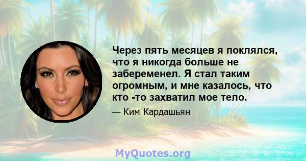 Через пять месяцев я поклялся, что я никогда больше не забеременел. Я стал таким огромным, и мне казалось, что кто -то захватил мое тело.