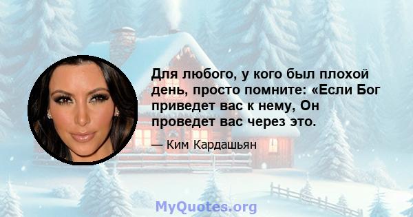 Для любого, у кого был плохой день, просто помните: «Если Бог приведет вас к нему, Он проведет вас через это.