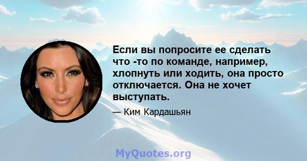 Если вы попросите ее сделать что -то по команде, например, хлопнуть или ходить, она просто отключается. Она не хочет выступать.