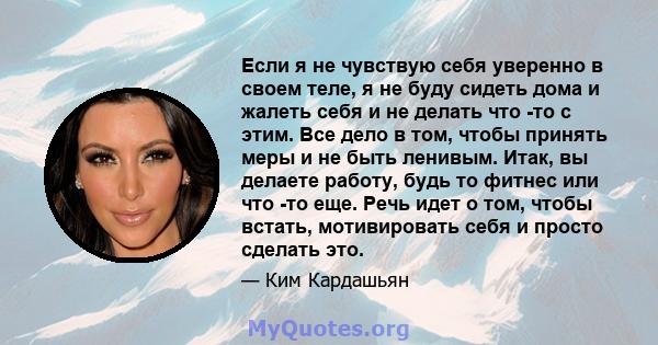 Если я не чувствую себя уверенно в своем теле, я не буду сидеть дома и жалеть себя и не делать что -то с этим. Все дело в том, чтобы принять меры и не быть ленивым. Итак, вы делаете работу, будь то фитнес или что -то