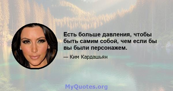 Есть больше давления, чтобы быть самим собой, чем если бы вы были персонажем.