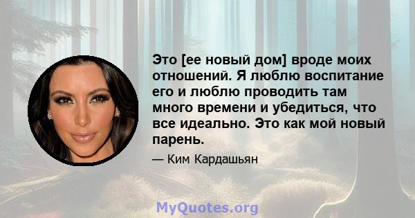 Это [ее новый дом] вроде моих отношений. Я люблю воспитание его и люблю проводить там много времени и убедиться, что все идеально. Это как мой новый парень.