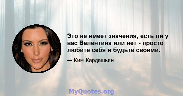 Это не имеет значения, есть ли у вас Валентина или нет - просто любите себя и будьте своими.