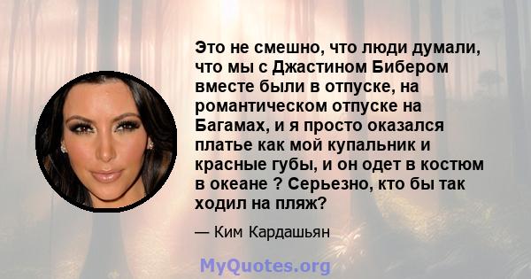 Это не смешно, что люди думали, что мы с Джастином Бибером вместе были в отпуске, на романтическом отпуске на Багамах, и я просто оказался платье как мой купальник и красные губы, и он одет в костюм в океане ? Серьезно, 