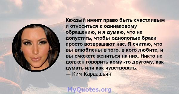 Каждый имеет право быть счастливым и относиться к одинаковому обращению, и я думаю, что не допустить, чтобы однополые браки просто возвращают нас. Я считаю, что вы влюблены в того, в кого любите, и вы сможете жениться