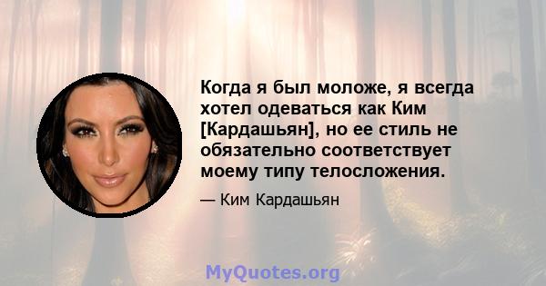 Когда я был моложе, я всегда хотел одеваться как Ким [Кардашьян], но ее стиль не обязательно соответствует моему типу телосложения.