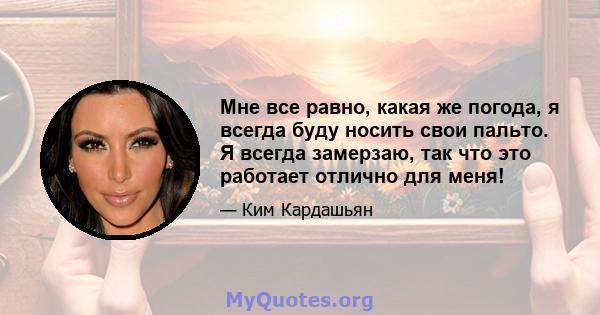 Мне все равно, какая же погода, я всегда буду носить свои пальто. Я всегда замерзаю, так что это работает отлично для меня!