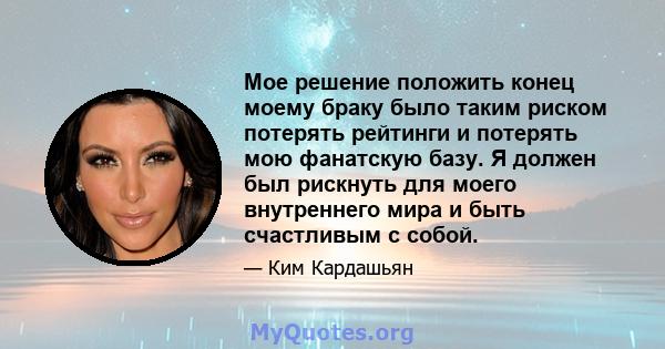 Мое решение положить конец моему браку было таким риском потерять рейтинги и потерять мою фанатскую базу. Я должен был рискнуть для моего внутреннего мира и быть счастливым с собой.