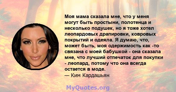 Моя мама сказала мне, что у меня могут быть простыни, полотенца и несколько подушек, но я тоже хотел леопардовых драпировки, ковровых покрытий и одеяла. Я думаю, что, может быть, моя одержимость как -то связана с моей