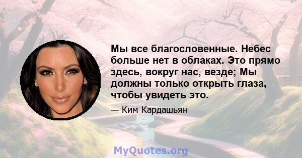 Мы все благословенные. Небес больше нет в облаках. Это прямо здесь, вокруг нас, везде; Мы должны только открыть глаза, чтобы увидеть это.