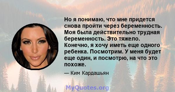 Но я понимаю, что мне придется снова пройти через беременность. Моя была действительно трудная беременность. Это тяжело. Конечно, я хочу иметь еще одного ребенка. Посмотрим. У меня будет еще один, и посмотрю, на что это 