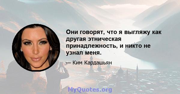 Они говорят, что я выгляжу как другая этническая принадлежность, и никто не узнал меня.