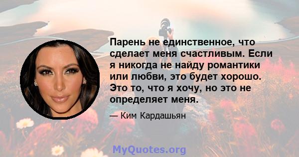 Парень не единственное, что сделает меня счастливым. Если я никогда не найду романтики или любви, это будет хорошо. Это то, что я хочу, но это не определяет меня.