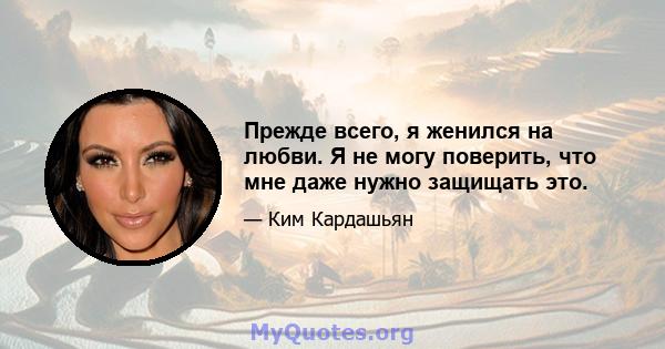 Прежде всего, я женился на любви. Я не могу поверить, что мне даже нужно защищать это.