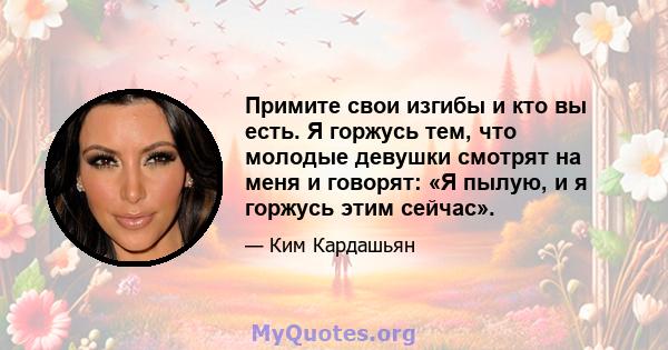 Примите свои изгибы и кто вы есть. Я горжусь тем, что молодые девушки смотрят на меня и говорят: «Я пылую, и я горжусь этим сейчас».