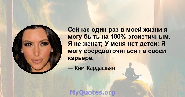 Сейчас один раз в моей жизни я могу быть на 100% эгоистичным. Я не женат; У меня нет детей; Я могу сосредоточиться на своей карьере.