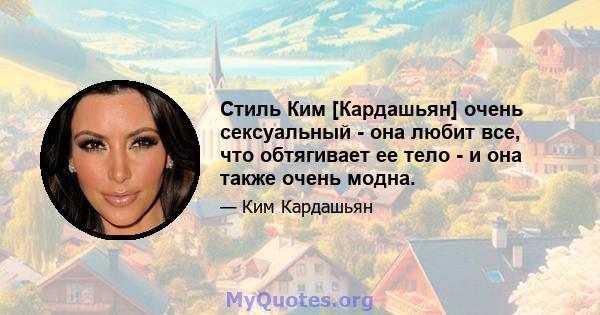 Стиль Ким [Кардашьян] очень сексуальный - она ​​любит все, что обтягивает ее тело - и она также очень модна.