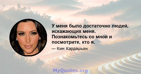 У меня было достаточно людей, искажающих меня. Познакомьтесь со мной и посмотрите, кто я.