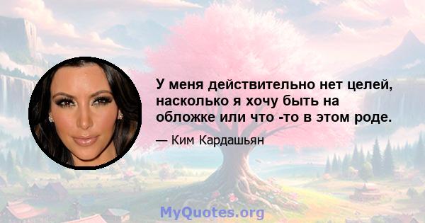 У меня действительно нет целей, насколько я хочу быть на обложке или что -то в этом роде.