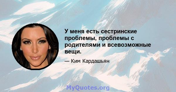 У меня есть сестринские проблемы, проблемы с родителями и всевозможные вещи.