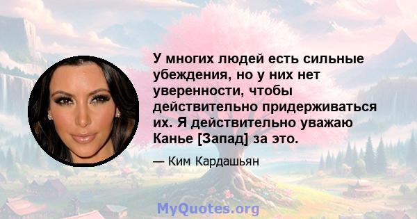 У многих людей есть сильные убеждения, но у них нет уверенности, чтобы действительно придерживаться их. Я действительно уважаю Канье [Запад] за это.