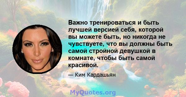 Важно тренироваться и быть лучшей версией себя, которой вы можете быть, но никогда не чувствуете, что вы должны быть самой стройной девушкой в ​​комнате, чтобы быть самой красивой.