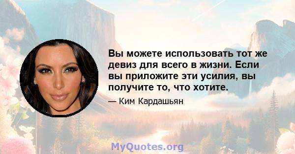 Вы можете использовать тот же девиз для всего в жизни. Если вы приложите эти усилия, вы получите то, что хотите.