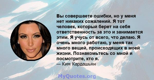 Вы совершаете ошибки, но у меня нет никаких сожалений. Я тот человек, который берет на себя ответственность за это и занимается этим. Я учусь от всего, что делаю. Я очень много работаю, у меня так много вещей,