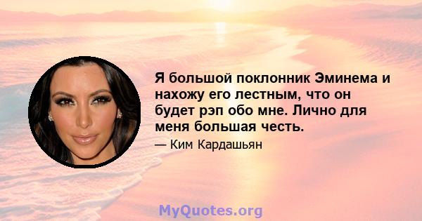 Я большой поклонник Эминема и нахожу его лестным, что он будет рэп обо мне. Лично для меня большая честь.