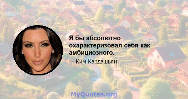 Я бы абсолютно охарактеризовал себя как амбициозного.