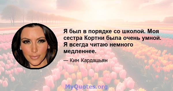 Я был в порядке со школой. Моя сестра Кортни была очень умной. Я всегда читаю немного медленнее.