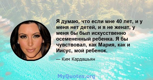 Я думаю, что если мне 40 лет, и у меня нет детей, и я не женат, у меня бы был искусственно осемененный ребенка. Я бы чувствовал, как Мария, как и Иисус, мой ребенок.