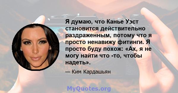 Я думаю, что Канье Уэст становится действительно раздраженным, потому что я просто ненавижу фитинги. Я просто буду похож: «Ах, я не могу найти что -то, чтобы надеть».