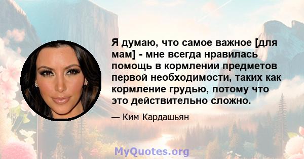 Я думаю, что самое важное [для мам] - мне всегда нравилась помощь в кормлении предметов первой необходимости, таких как кормление грудью, потому что это действительно сложно.