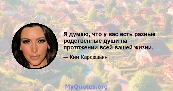 Я думаю, что у вас есть разные родственные души на протяжении всей вашей жизни.